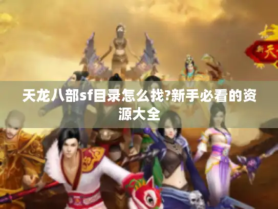 天龙八部sf目录怎么找?新手必看的资源大全