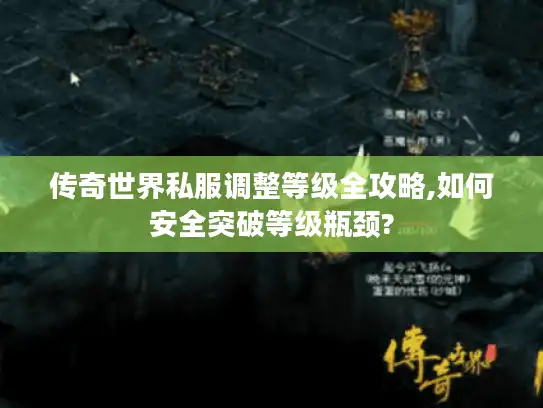 传奇世界私服调整等级全攻略,如何安全突破等级瓶颈?