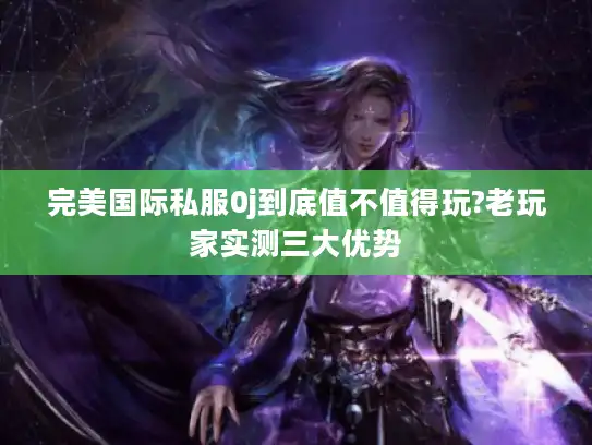 完美国际私服0j到底值不值得玩?老玩家实测三大优势 完美国际私服0j到底值不值得玩?老玩家实测三大优势