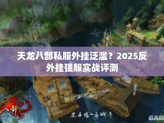 天龙八部私服外挂泛滥？2025反外挂强服实战评测