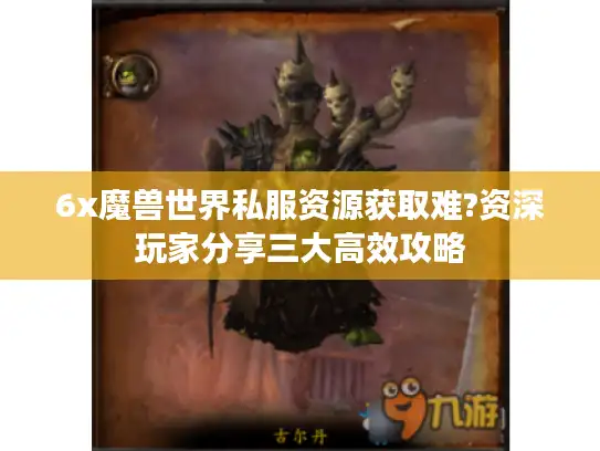 6x魔兽世界私服资源获取难?资深玩家分享三大高效攻略