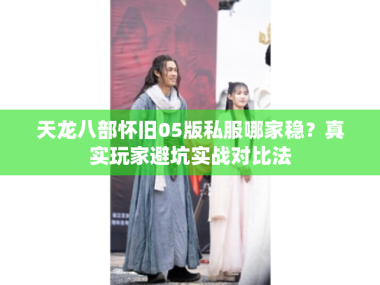 天龙八部怀旧05版私服哪家稳？真实玩家避坑实战对比法