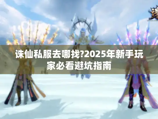 诛仙私服去哪找?2025年新手玩家必看避坑指南