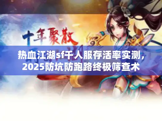热血江湖sf千人服存活率实测,2025防坑防跑路终极筛查术 热血江湖sf千人服存活率实测,2025防坑防跑路终极筛查术