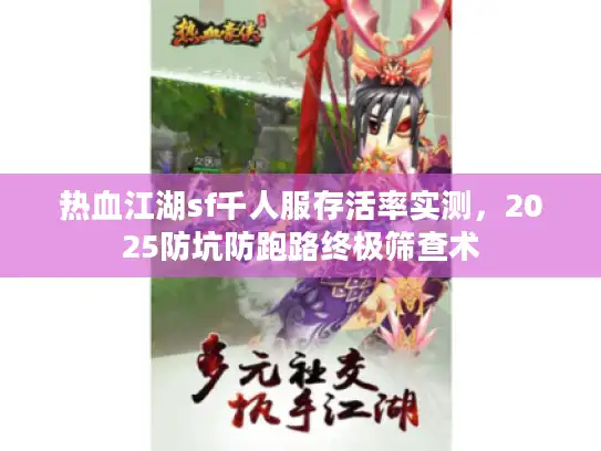 热血江湖sf千人服存活率实测,2025防坑防跑路终极筛查术 热血江湖sf千人服存活率实测,2025防坑防跑路终极筛查术