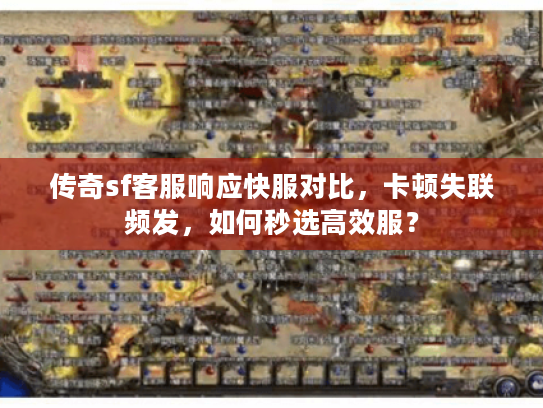 传奇sf客服响应快服对比，卡顿失联频发，如何秒选高效服？