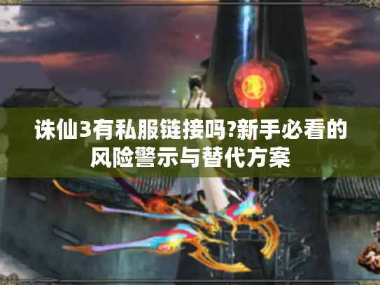诛仙3有私服链接吗?新手必看的风险警示与替代方案