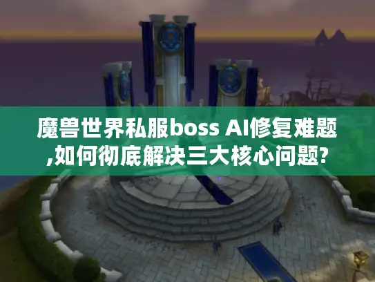 魔兽世界私服boss AI修复难题,如何彻底解决三大核心问题? 魔兽世界私服boss AI修复难题,如何彻底解决三大核心问题?