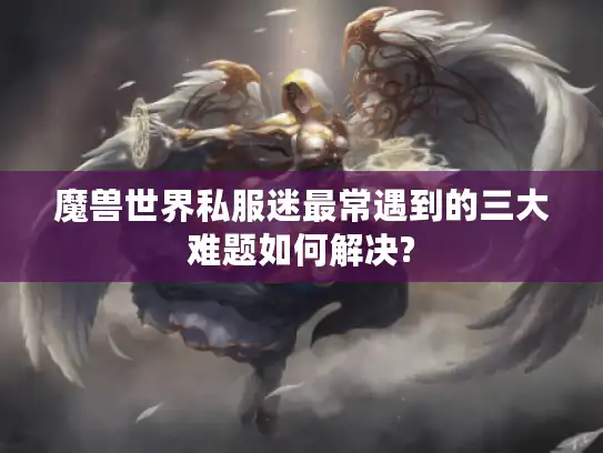 魔兽世界私服迷最常遇到的三大难题如何解决?