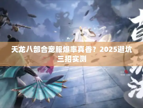 天龙八部合宠服爆率真香？2025避坑三招实测