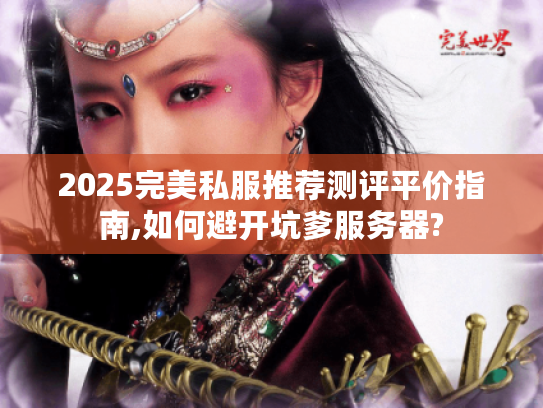 2025完美私服推荐测评平价指南,如何避开坑爹服务器? 2025完美私服推荐测评平价指南,如何避开坑爹服务器?