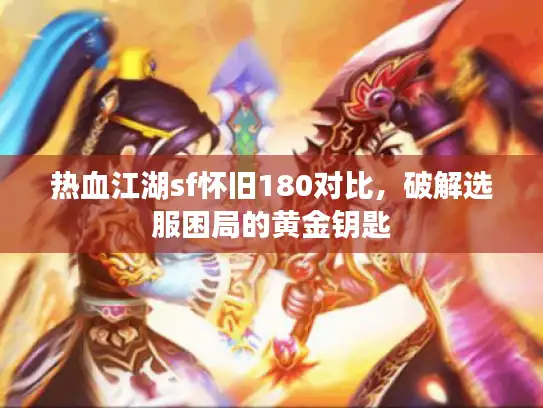 热血江湖sf怀旧180对比，破解选服困局的黄金钥匙