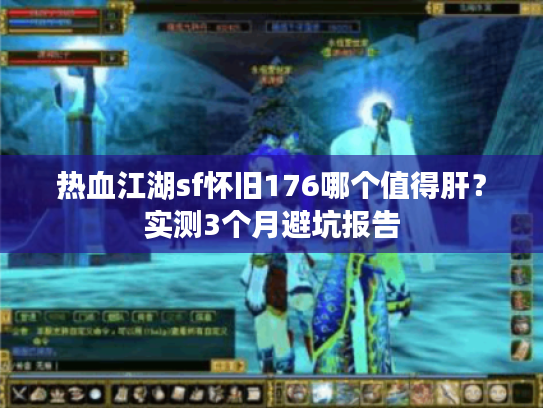 热血江湖sf怀旧176哪个值得肝?实测3个月避坑报告 热血江湖sf怀旧176哪个值得肝?实测3个月避坑报告