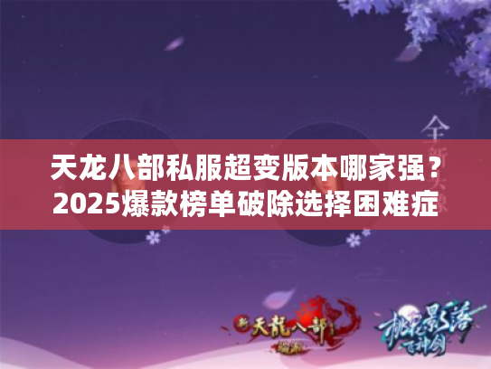 天龙八部私服超变版本哪家强?2025爆款榜单破除选择困难症 天龙八部私服超变版本哪家强?2025爆款榜单破除选择困难症