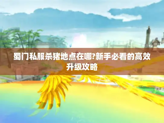 蜀门私服杀猪地点在哪?新手必看的高效升级攻略 蜀门私服杀猪地点在哪?新手必看的高效升级攻略