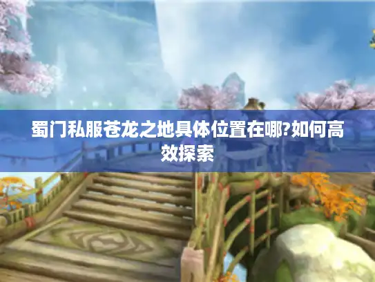 蜀门私服苍龙之地具体位置在哪?如何高效探索 蜀门私服苍龙之地具体位置在哪?如何高效探索