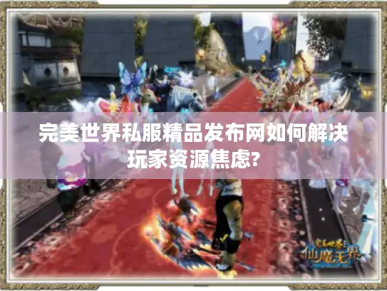 完美世界私服精品发布网如何解决玩家资源焦虑? 完美世界私服精品发布网如何解决玩家资源焦虑?