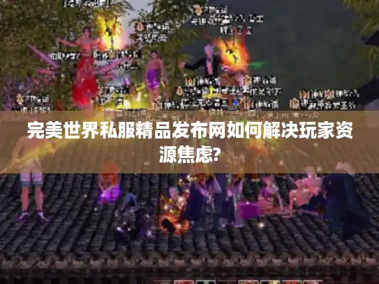完美世界私服精品发布网如何解决玩家资源焦虑? 完美世界私服精品发布网如何解决玩家资源焦虑?