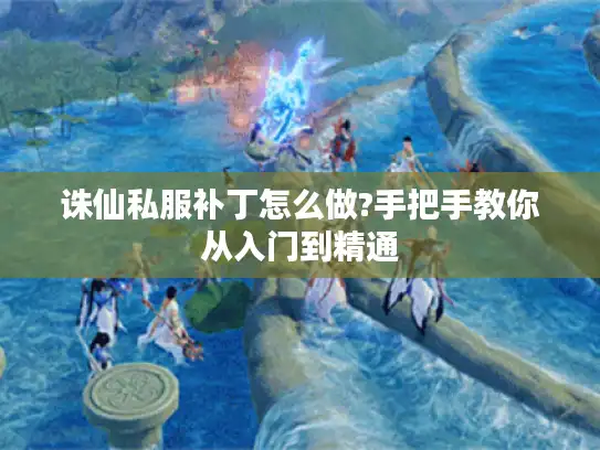 诛仙私服补丁怎么做?手把手教你从入门到精通