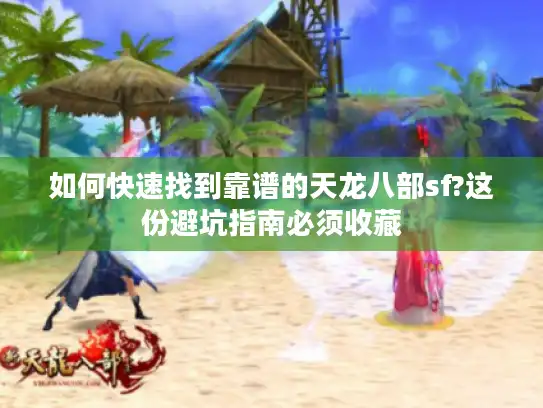 如何快速找到靠谱的天龙八部sf?这份避坑指南必须收藏