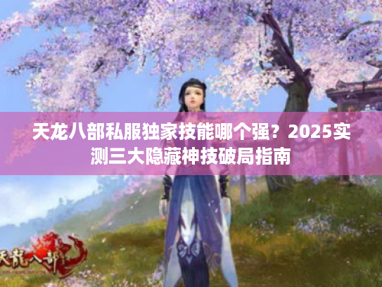 天龙八部私服独家技能哪个强？2025实测三大隐藏神技破局指南
