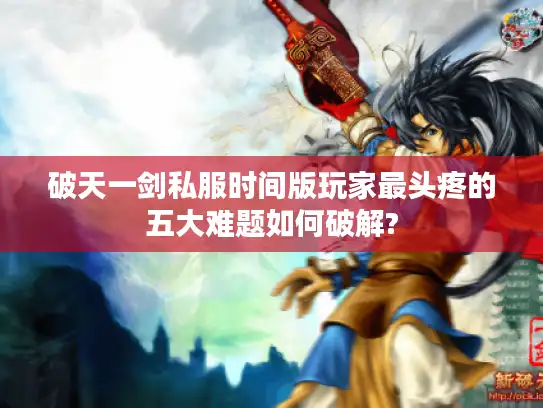 破天一剑私服时间版玩家最头疼的五大难题如何破解?