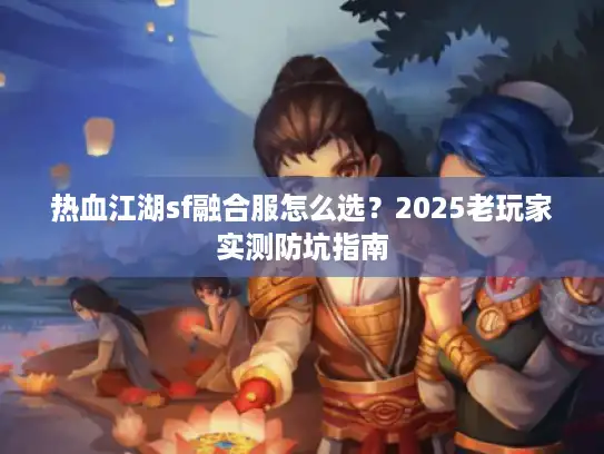 热血江湖sf融合服怎么选？2025老玩家实测防坑指南