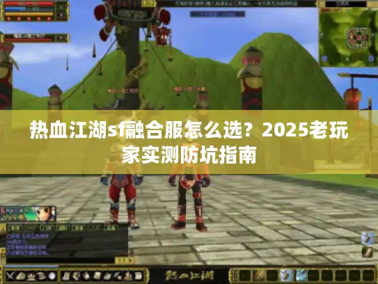 热血江湖sf融合服怎么选？2025老玩家实测防坑指南