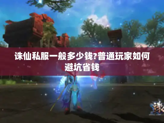 诛仙私服一般多少钱?普通玩家如何避坑省钱