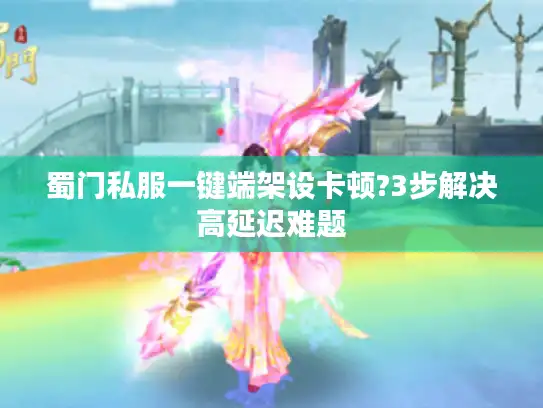蜀门私服一键端架设卡顿?3步解决高延迟难题 蜀门私服一键端架设卡顿?3步解决高延迟难题