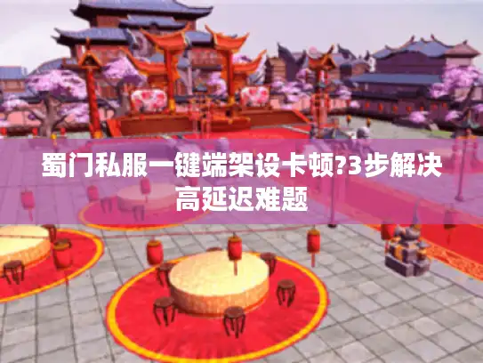 蜀门私服一键端架设卡顿?3步解决高延迟难题 蜀门私服一键端架设卡顿?3步解决高延迟难题