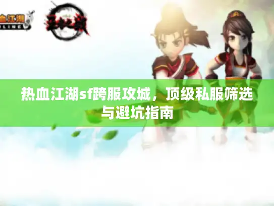 热血江湖sf跨服攻城，顶级私服筛选与避坑指南