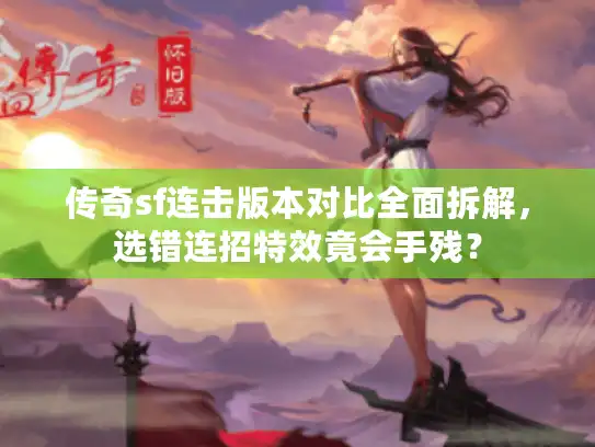 传奇sf连击版本对比全面拆解,选错连招特效竟会手残? 传奇sf连击版本对比全面拆解,选错连招特效竟会手残?