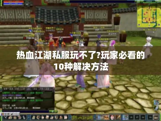 热血江湖私服玩不了?玩家必看的10种解决方法