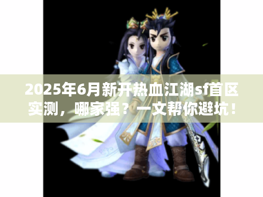 2025年6月新开热血江湖sf首区实测,哪家强?一文帮你避坑! 2025年6月新开热血江湖sf首区实测,哪家强?一文帮你避坑!
