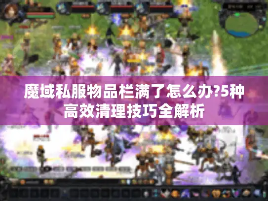 魔域私服物品栏满了怎么办?5种高效清理技巧全解析