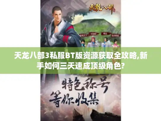 天龙八部3私服BT版资源获取全攻略,新手如何三天速成顶级角色?
