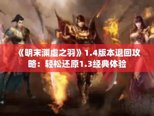 《明末渊虚之羽》1.4版本退回攻略：轻松还原1.3经典体验