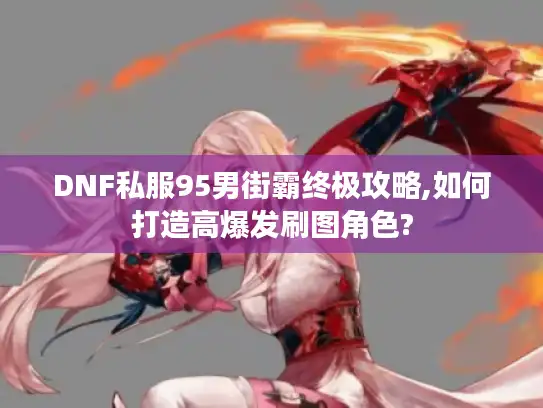 DNF私服95男街霸终极攻略,如何打造高爆发刷图角色? DNF私服95男街霸终极攻略,如何打造高爆发刷图角色?