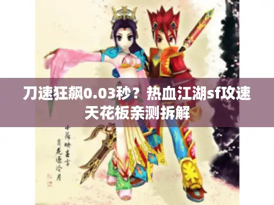 刀速狂飙0.03秒？热血江湖sf攻速天花板亲测拆解
