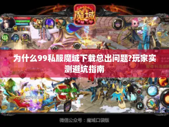 为什么99私服魔域下载总出问题?玩家实测避坑指南