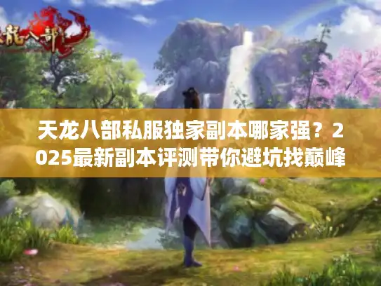 天龙八部私服独家副本哪家强？2025最新副本评测带你避坑找巅峰！
