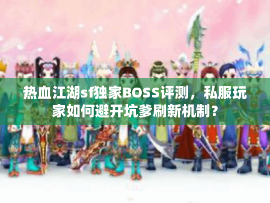 热血江湖sf独家BOSS评测，私服玩家如何避开坑爹刷新机制？