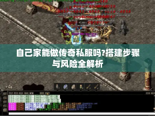 自己家能做传奇私服吗?搭建步骤与风险全解析
