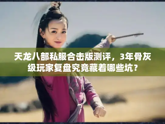 天龙八部私服合击版测评，3年骨灰级玩家复盘究竟藏着哪些坑？