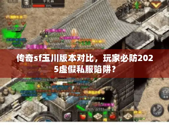 传奇sf玉川版本对比，玩家必防2025虚假私服陷阱？
