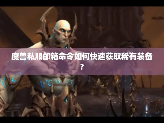 魔兽私服邮箱命令如何快速获取稀有装备? 魔兽私服邮箱命令如何快速获取稀有装备?