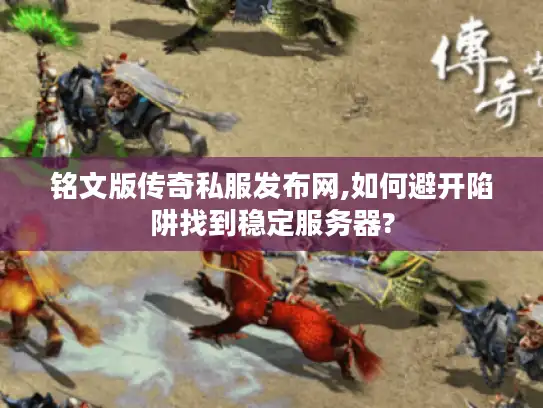铭文版传奇私服发布网,如何避开陷阱找到稳定服务器?