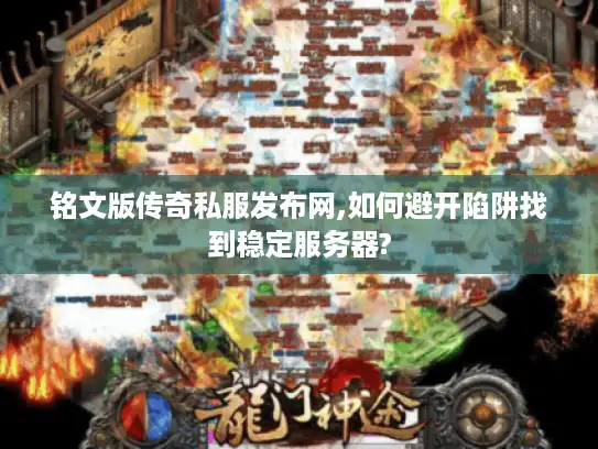 铭文版传奇私服发布网,如何避开陷阱找到稳定服务器?