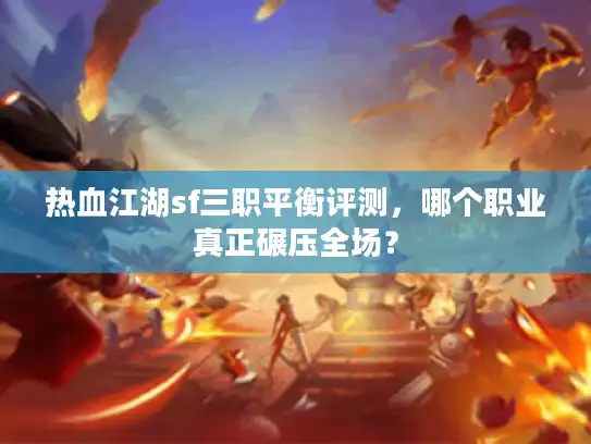 热血江湖sf三职平衡评测,哪个职业真正碾压全场? 热血江湖sf三职平衡评测,哪个职业真正碾压全场?